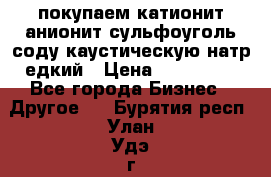 покупаем катионит анионит сульфоуголь соду каустическую натр едкий › Цена ­ 150 000 - Все города Бизнес » Другое   . Бурятия респ.,Улан-Удэ г.